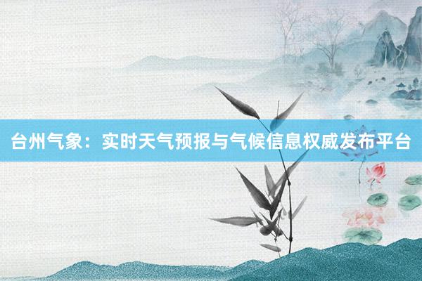 台州气象：实时天气预报与气候信息权威发布平台